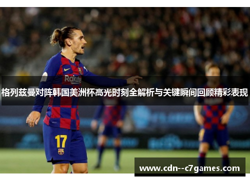格列兹曼对阵韩国美洲杯高光时刻全解析与关键瞬间回顾精彩表现